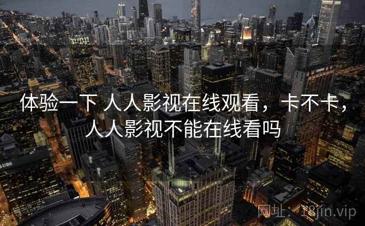 体验一下 人人影视在线观看，卡不卡，人人影视不能在线看吗  第2张