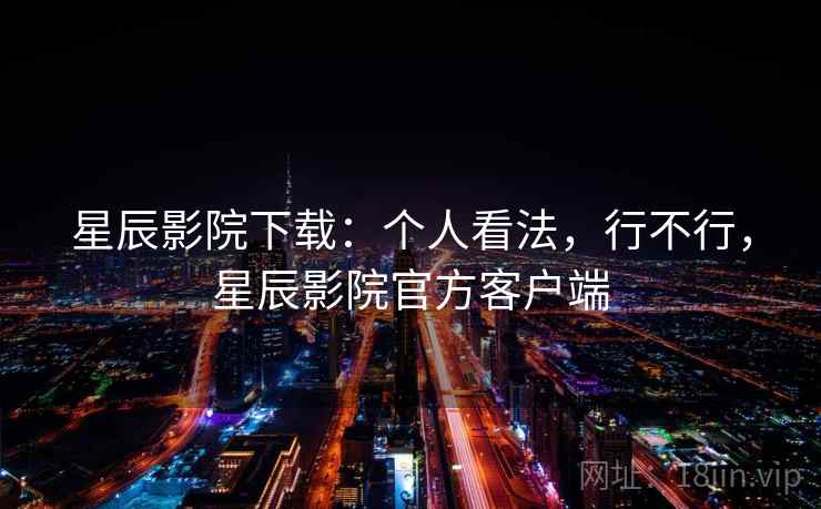 星辰影院下载：个人看法，行不行，星辰影院官方客户端  第2张