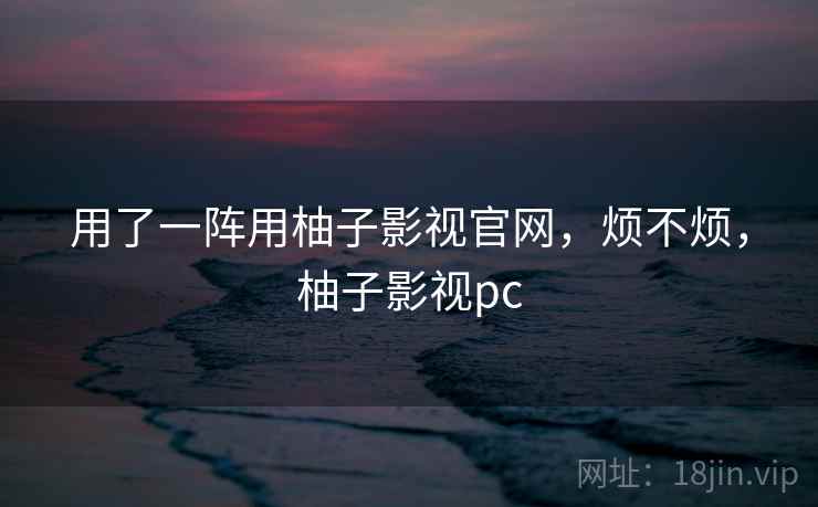 用了一阵用柚子影视官网,烦不烦,柚子影视pc 第2张 用了一阵用柚子影视官网,烦不烦,柚子影视pc 第2张