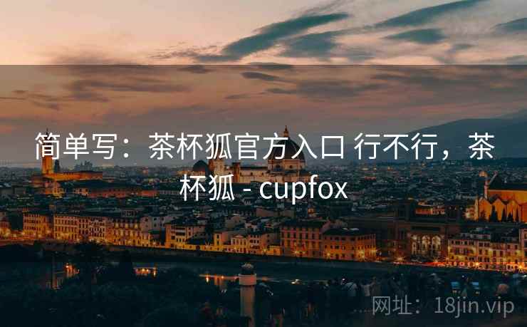 简单写：茶杯狐官方入口 行不行，茶杯狐 - cupfox  第1张