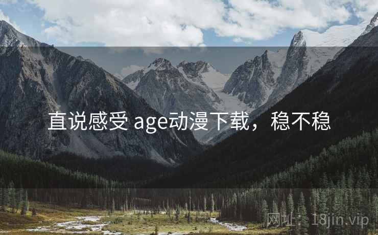 直说感受 age动漫下载，稳不稳  第1张