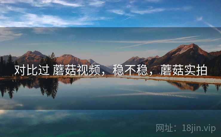 对比过 蘑菇视频，稳不稳，蘑菇实拍  第1张