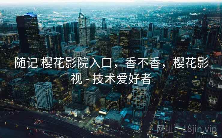 随记 樱花影院入口，香不香，樱花影视 - 技术爱好者  第1张