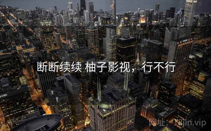 断断续续 柚子影视，行不行  第2张