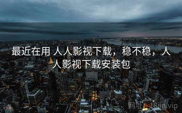 最近在用 人人影视下载，稳不稳，人人影视下载安装包  第1张