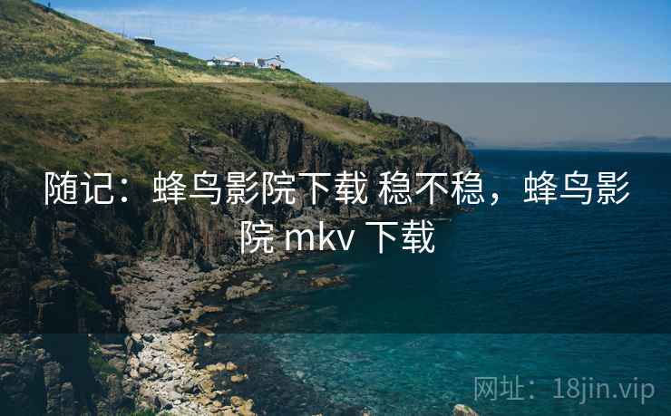 随记：蜂鸟影院下载 稳不稳，蜂鸟影院 mkv 下载  第1张