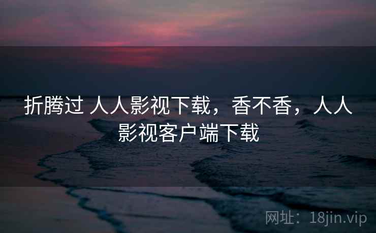 折腾过 人人影视下载，香不香，人人影视客户端下载  第1张