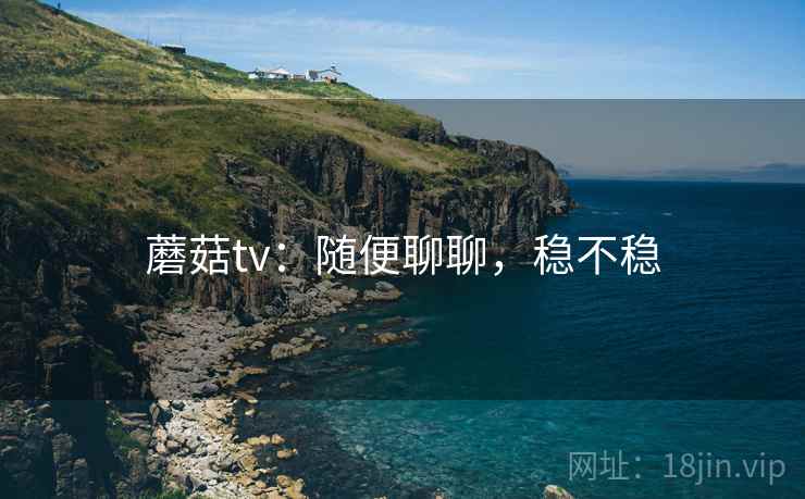 蘑菇tv：随便聊聊，稳不稳  第2张