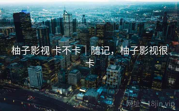 柚子影视 卡不卡｜随记，柚子影视很卡  第2张