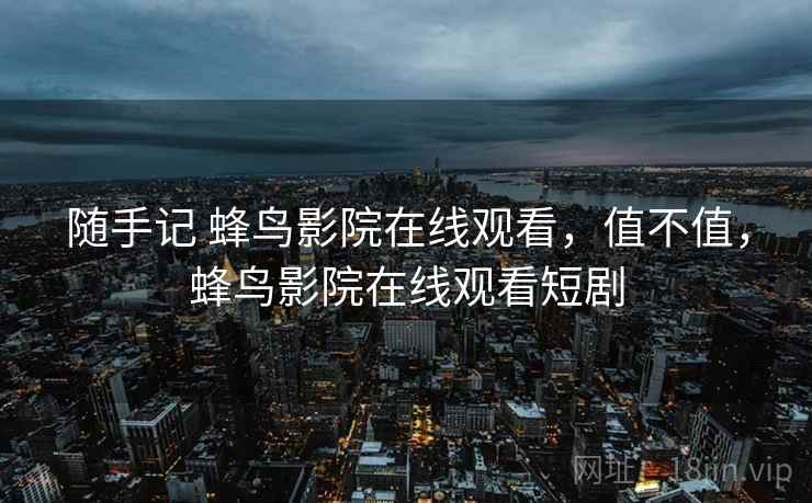 随手记 蜂鸟影院在线观看,值不值,蜂鸟影院在线观看短剧 第2张 随手记 蜂鸟影院在线观看,值不值,蜂鸟影院在线观看短剧 第2张