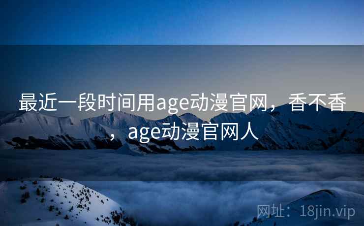 最近一段时间用age动漫官网，香不香，age动漫官网人  第1张