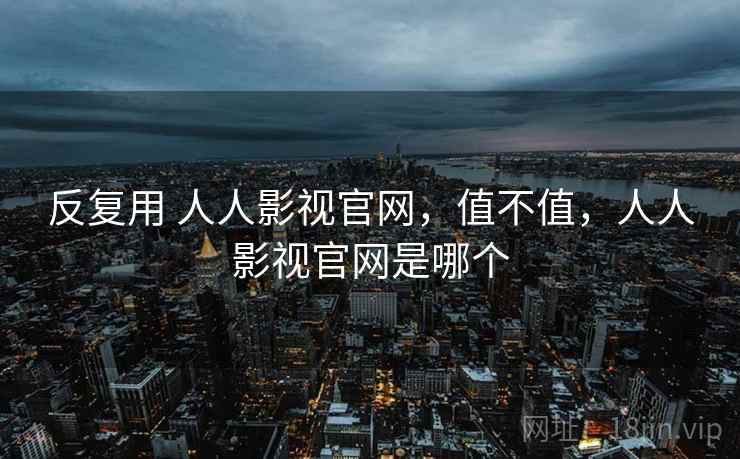 反复用 人人影视官网，值不值，人人影视官网是哪个  第2张