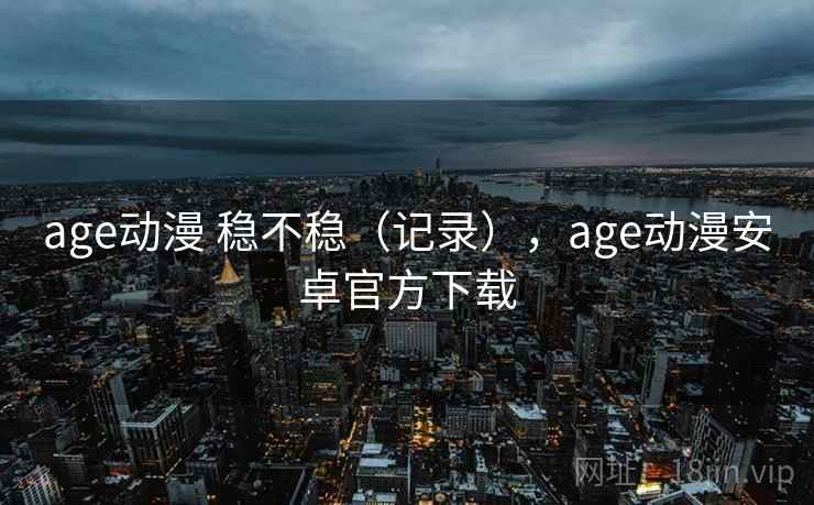 age动漫 稳不稳（记录），age动漫安卓官方下载  第2张