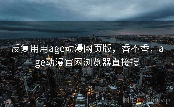 反复用用age动漫网页版，香不香，age动漫官网浏览器直接搜  第1张