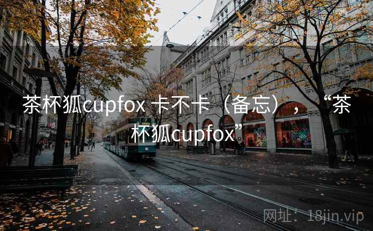 茶杯狐cupfox 卡不卡（备忘），“茶杯狐cupfox”  第2张