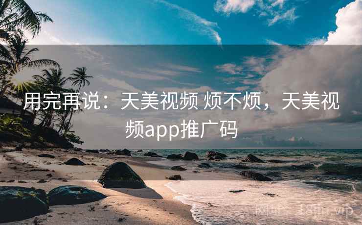 用完再说：天美视频 烦不烦，天美视频app推广码  第2张