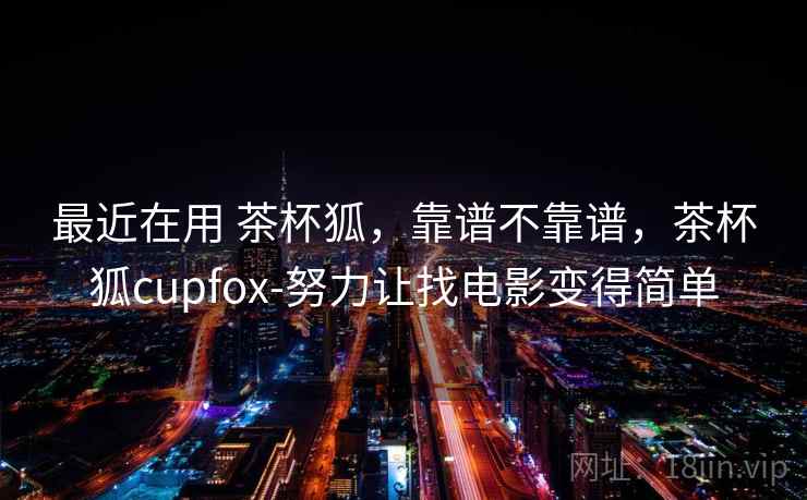 最近在用 茶杯狐，靠谱不靠谱，茶杯狐cupfox-努力让找电影变得简单  第2张