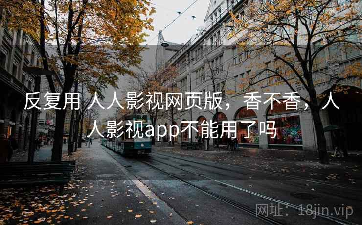 反复用 人人影视网页版，香不香，人人影视app不能用了吗  第2张