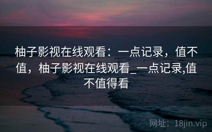 柚子影视在线观看：一点记录，值不值，柚子影视在线观看_一点记录,值不值得看  第2张