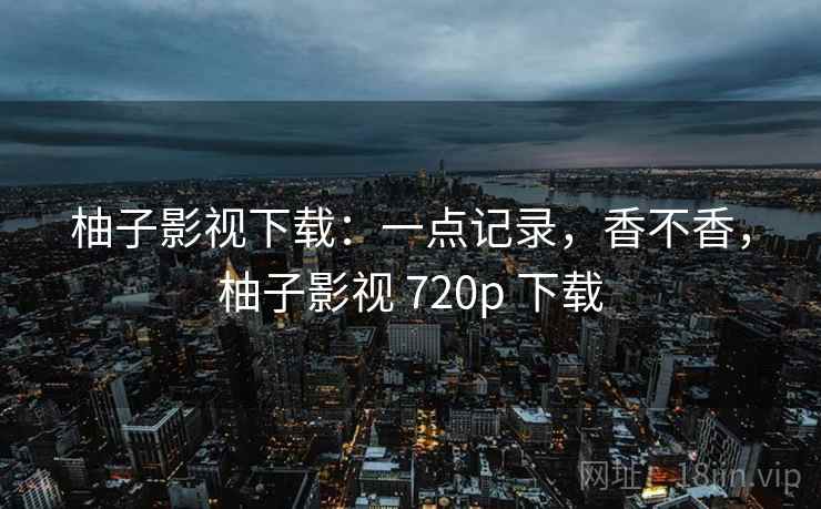 柚子影视下载：一点记录，香不香，柚子影视 720p 下载  第2张