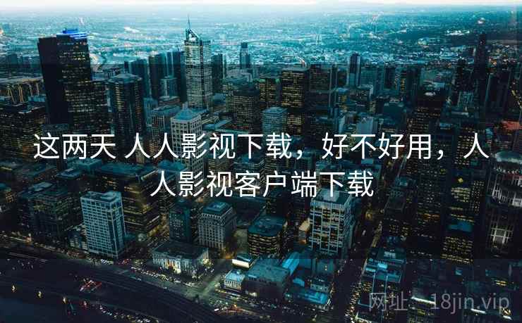这两天 人人影视下载，好不好用，人人影视客户端下载  第1张
