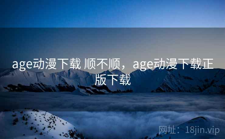 age动漫下载 顺不顺，age动漫下载正版下载  第2张