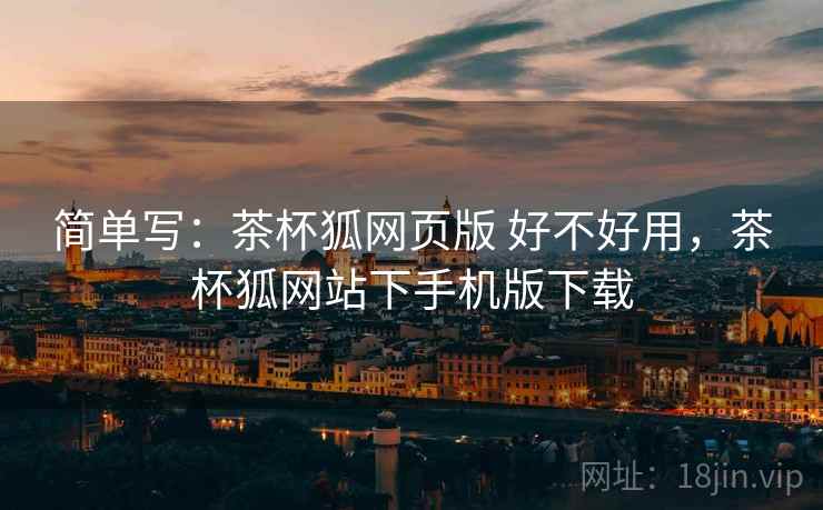 简单写：茶杯狐网页版 好不好用，茶杯狐网站下手机版下载  第1张