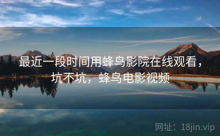 最近一段时间用蜂鸟影院在线观看，坑不坑，蜂鸟电影视频  第1张