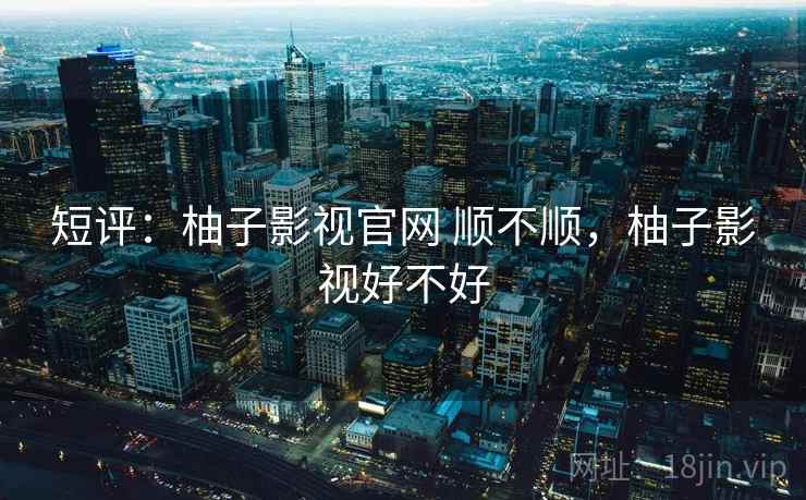 短评：柚子影视官网 顺不顺，柚子影视好不好  第2张