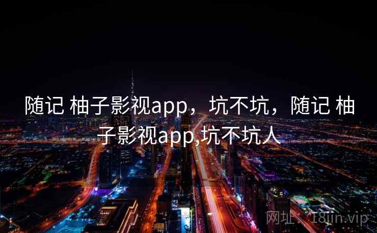 随记 柚子影视app，坑不坑，随记 柚子影视app,坑不坑人  第2张