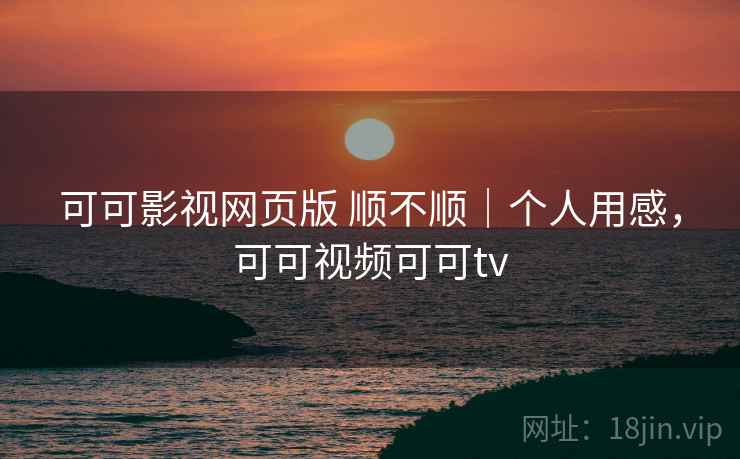 可可影视网页版 顺不顺｜个人用感，可可视频可可tv  第2张