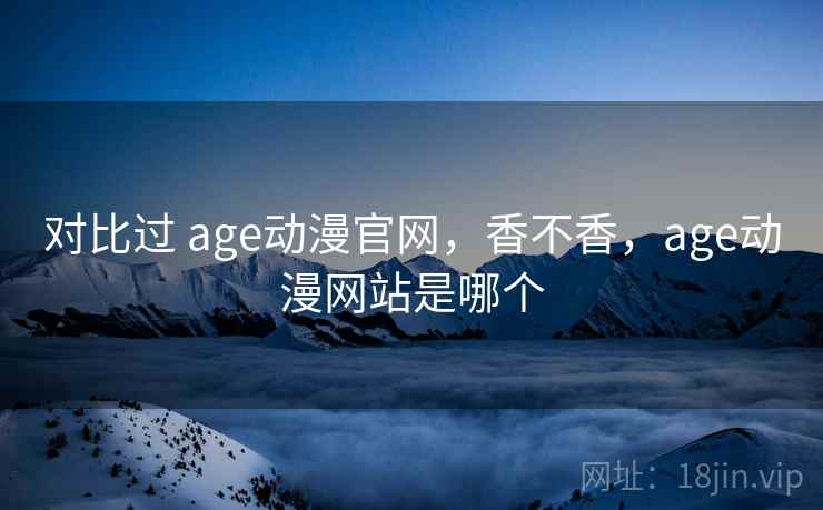 对比过 age动漫官网，香不香，age动漫网站是哪个  第1张
