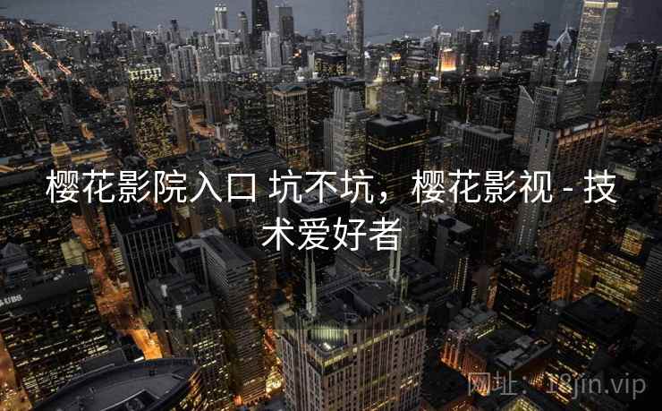 樱花影院入口 坑不坑，樱花影视 - 技术爱好者  第1张