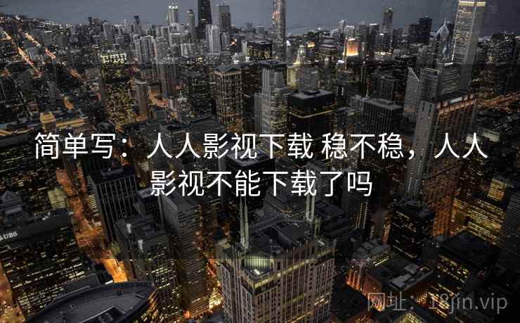 简单写：人人影视下载 稳不稳，人人影视不能下载了吗  第2张