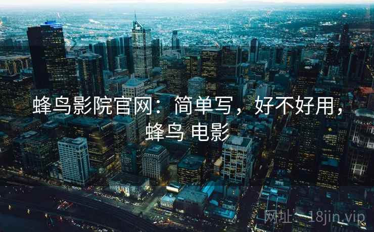 蜂鸟影院官网:简单写,好不好用,蜂鸟 电影 第2张 蜂鸟影院官网:简单写,好不好用,蜂鸟 电影 第2张