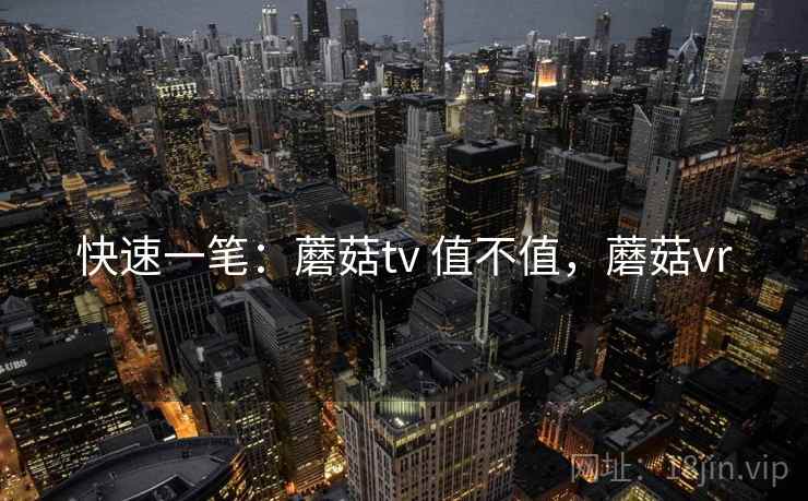 快速一笔：蘑菇tv 值不值，蘑菇vr  第1张