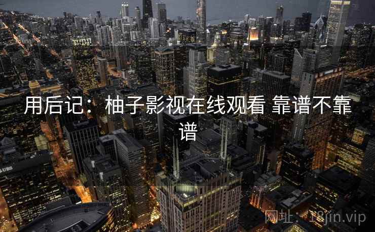 用后记：柚子影视在线观看 靠谱不靠谱  第2张