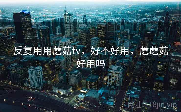 反复用用蘑菇tv，好不好用，蘑蘑菇好用吗  第1张