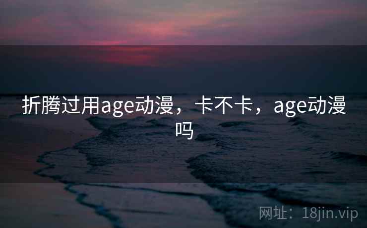 折腾过用age动漫，卡不卡，age动漫吗  第1张