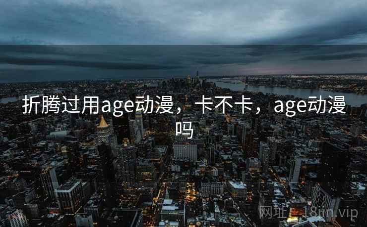 折腾过用age动漫，卡不卡，age动漫吗  第2张