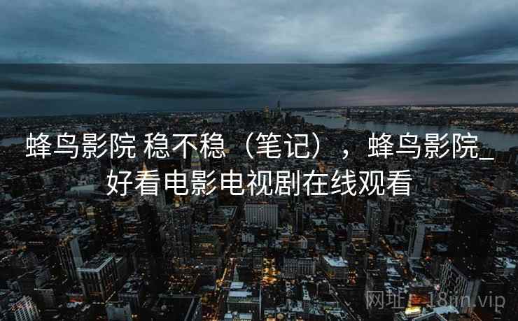 蜂鸟影院 稳不稳（笔记），蜂鸟影院_好看电影电视剧在线观看  第2张