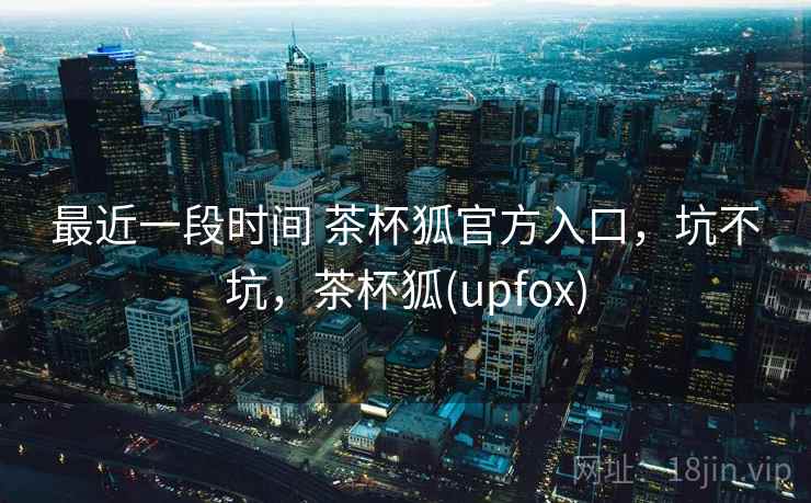 最近一段时间 茶杯狐官方入口，坑不坑，茶杯狐(upfox)  第1张