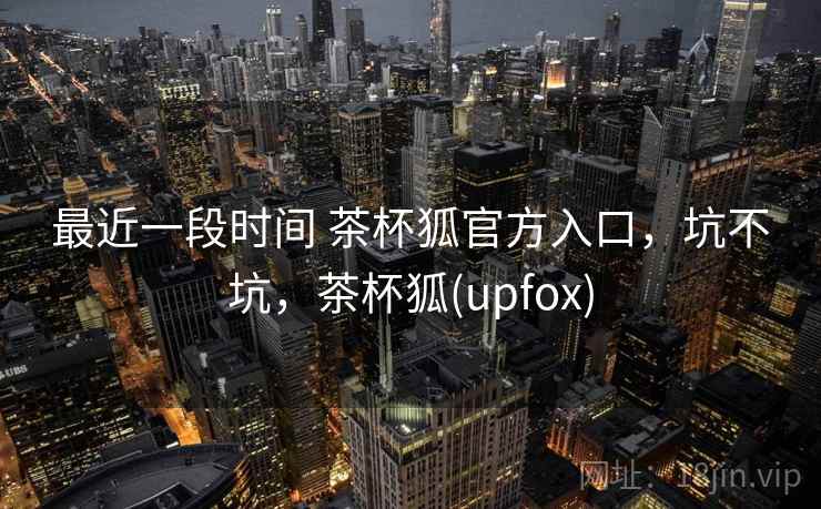 最近一段时间 茶杯狐官方入口，坑不坑，茶杯狐(upfox)  第2张
