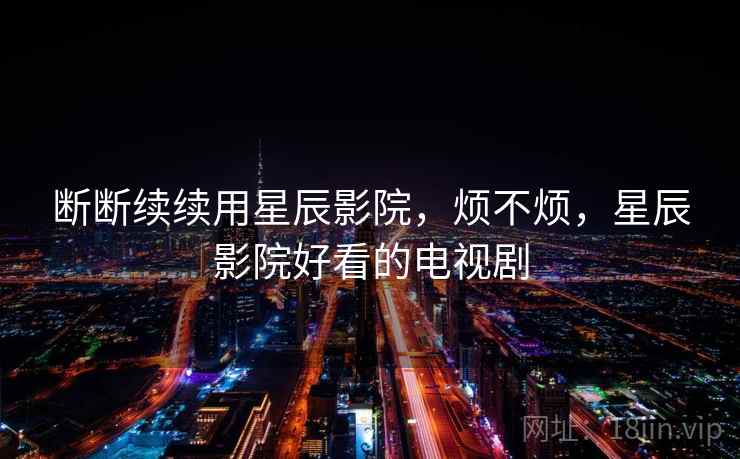 断断续续用星辰影院，烦不烦，星辰影院好看的电视剧  第2张