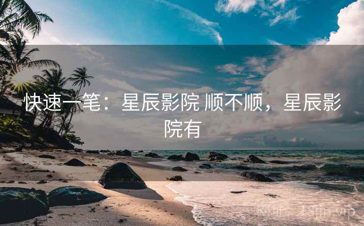 快速一笔：星辰影院 顺不顺，星辰影院有  第1张