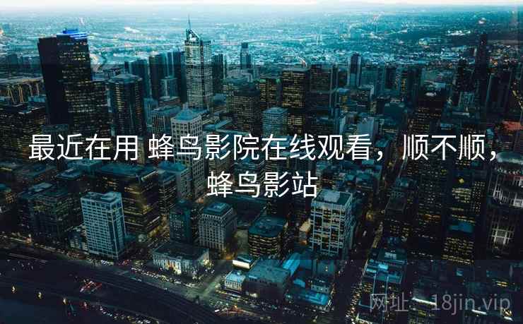 最近在用 蜂鸟影院在线观看，顺不顺，蜂鸟影站  第2张