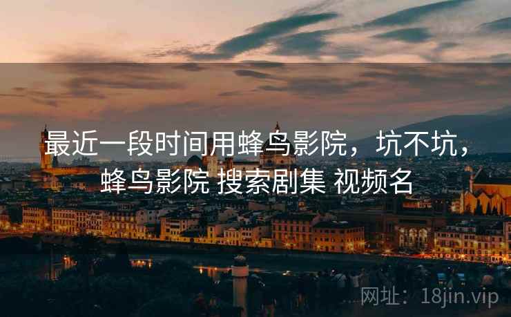 最近一段时间用蜂鸟影院,坑不坑,蜂鸟影院 搜索剧集 视频名 第2张 最近一段时间用蜂鸟影院,坑不坑,蜂鸟影院 搜索剧集 视频名 第2张