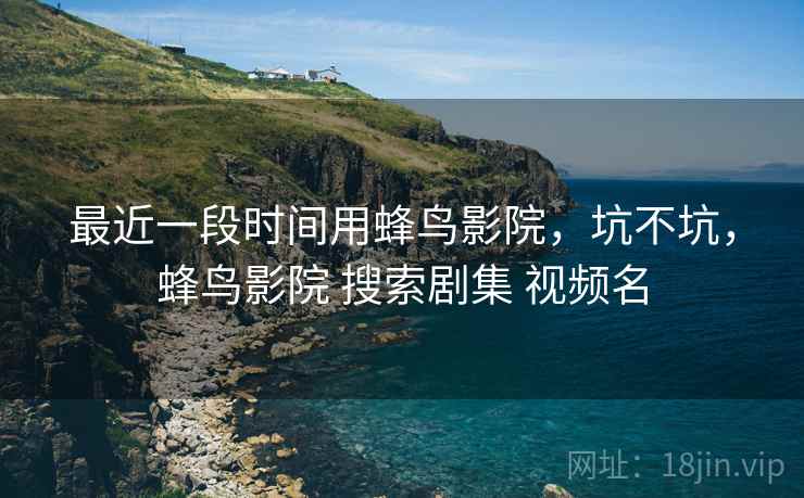 最近一段时间用蜂鸟影院,坑不坑,蜂鸟影院 搜索剧集 视频名 第1张 最近一段时间用蜂鸟影院,坑不坑,蜂鸟影院 搜索剧集 视频名 第1张