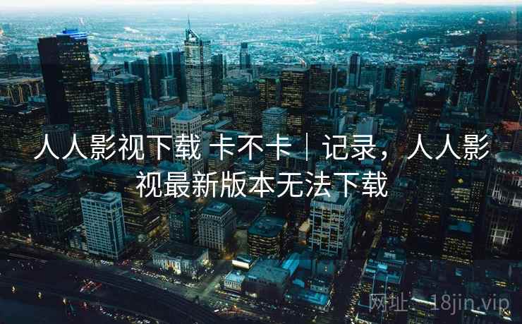 人人影视下载 卡不卡｜记录，人人影视最新版本无法下载  第2张