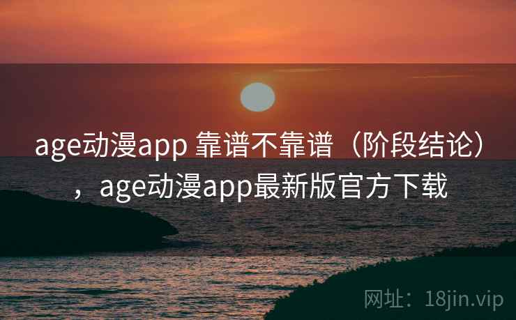 age动漫app 靠谱不靠谱(阶段结论),age动漫app最新版官方下载 第2张 age动漫app 靠谱不靠谱(阶段结论),age动漫app最新版官方下载 第2张